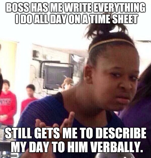 Black Girl Wat Meme | BOSS HAS ME WRITE EVERYTHING I DO ALL DAY ON A TIME SHEET STILL GETS ME TO DESCRIBE MY DAY TO HIM VERBALLY. | image tagged in memes,black girl wat | made w/ Imgflip meme maker