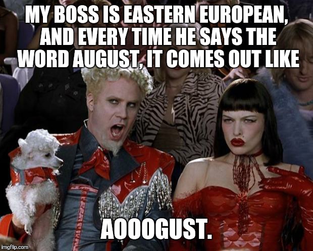 He also says the word headache like "Head-H" | MY BOSS IS EASTERN EUROPEAN, AND EVERY TIME HE SAYS THE WORD AUGUST, IT COMES OUT LIKE; AOOOGUST. | image tagged in memes,mugatu so hot right now,the boss | made w/ Imgflip meme maker