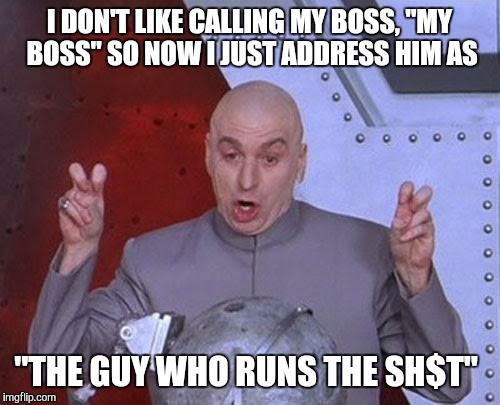 Dr Evil Laser Meme | I DON'T LIKE CALLING MY BOSS, "MY BOSS" SO NOW I JUST ADDRESS HIM AS; "THE GUY WHO RUNS THE SH$T" | image tagged in memes,dr evil laser | made w/ Imgflip meme maker