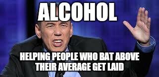all the times | ALCOHOL HELPING PEOPLE WHO BAT ABOVE THEIR AVERAGE GET LAID | image tagged in all the times | made w/ Imgflip meme maker