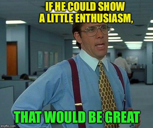 That Would Be Great Meme | IF HE COULD SHOW A LITTLE ENTHUSIASM, THAT WOULD BE GREAT | image tagged in memes,that would be great | made w/ Imgflip meme maker