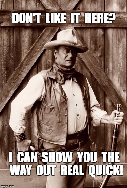 Immigrants | DON'T  LIKE  IT  HERE? I  CAN  SHOW  YOU  THE  WAY  OUT  REAL  QUICK! | image tagged in john wayne,meme | made w/ Imgflip meme maker