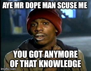 Y'all Got Any More Of That Meme | AYE MR DOPE MAN SCUSE ME; YOU GOT ANYMORE OF THAT KNOWLEDGE | image tagged in memes,yall got any more of | made w/ Imgflip meme maker