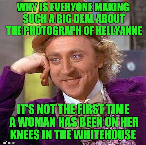 Creepy Condescending Wonka Meme | WHY IS EVERYONE MAKING SUCH A BIG DEAL ABOUT THE PHOTOGRAPH OF KELLYANNE; IT'S NOT THE FIRST TIME A WOMAN HAS BEEN ON HER KNEES IN THE WHITEHOUSE | image tagged in memes,creepy condescending wonka | made w/ Imgflip meme maker
