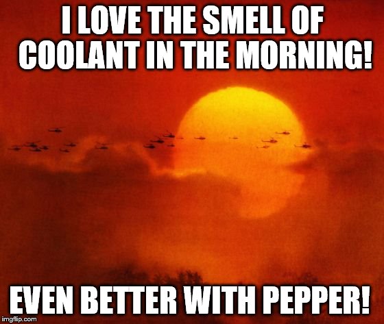 Apocalypse Now | I LOVE THE SMELL OF COOLANT IN THE MORNING! EVEN BETTER WITH PEPPER! | image tagged in apocalypse now | made w/ Imgflip meme maker