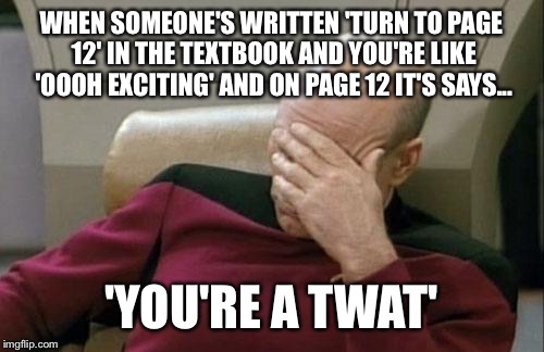 Captain Picard Facepalm Meme | WHEN SOMEONE'S WRITTEN 'TURN TO PAGE 12' IN THE TEXTBOOK AND YOU'RE LIKE 'OOOH EXCITING' AND ON PAGE 12 IT'S SAYS... 'YOU'RE A TWAT' | image tagged in memes,captain picard facepalm | made w/ Imgflip meme maker