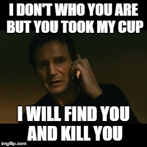 Liam Neeson Taken Meme | I DON'T WHO YOU ARE BUT YOU TOOK MY CUP; I WILL FIND YOU AND KILL YOU | image tagged in memes,liam neeson taken | made w/ Imgflip meme maker