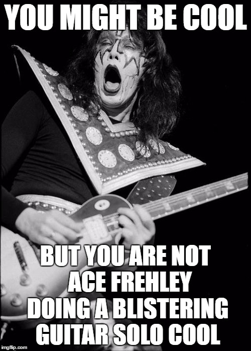 Super cool | YOU MIGHT BE COOL; BUT YOU ARE NOT  ACE FREHLEY DOING A BLISTERING GUITAR SOLO COOL | image tagged in space | made w/ Imgflip meme maker