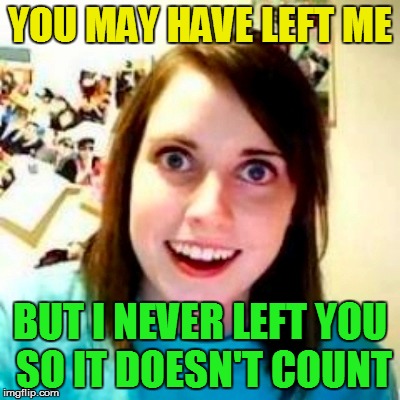 YOU MAY HAVE LEFT ME BUT I NEVER LEFT YOU SO IT DOESN'T COUNT | made w/ Imgflip meme maker