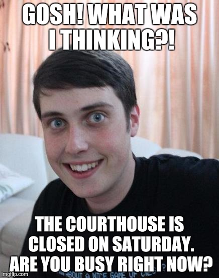 GOSH! WHAT WAS I THINKING?! THE COURTHOUSE IS CLOSED ON SATURDAY. ARE YOU BUSY RIGHT NOW? | image tagged in overly attached boyfriend | made w/ Imgflip meme maker