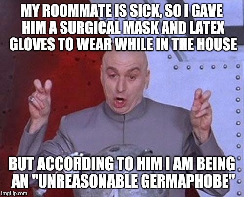 Dr Evil Laser Meme | MY ROOMMATE IS SICK, SO I GAVE HIM A SURGICAL MASK AND LATEX GLOVES TO WEAR WHILE IN THE HOUSE; BUT ACCORDING TO HIM I AM BEING AN "UNREASONABLE GERMAPHOBE" | image tagged in memes,dr evil laser | made w/ Imgflip meme maker