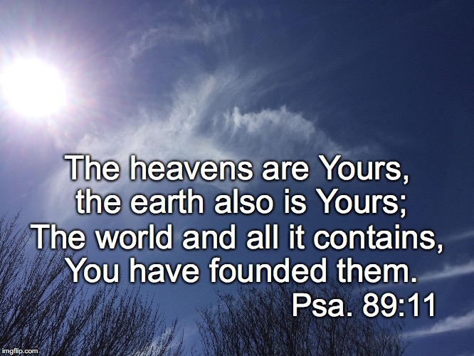 The heavens are Yours, the earth also is Yours;; The world and all it contains, You have founded them. Psa. 89:11 | image tagged in yours | made w/ Imgflip meme maker