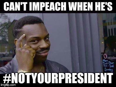 Can't Impeach  | CAN'T IMPEACH WHEN HE'S; #NOTYOURPRESIDENT | image tagged in impeach,donald trump,notyourpresident | made w/ Imgflip meme maker