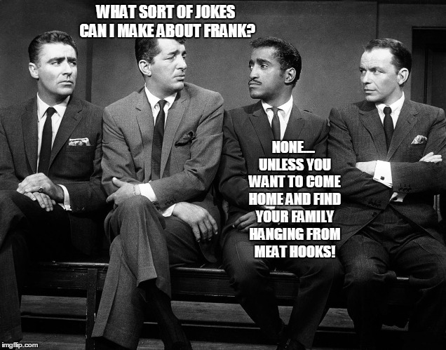 Rat Pack Quartet | WHAT SORT OF JOKES CAN I MAKE ABOUT FRANK? NONE.... UNLESS YOU WANT TO COME HOME AND FIND YOUR FAMILY HANGING FROM MEAT HOOKS! | image tagged in rat pack quartet | made w/ Imgflip meme maker