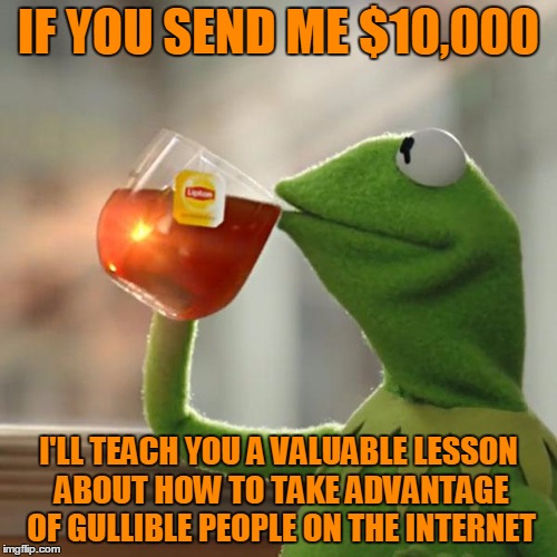 Don't let this amazing opportunity pass you by! |  IF YOU SEND ME $10,000; I'LL TEACH YOU A VALUABLE LESSON ABOUT HOW TO TAKE ADVANTAGE OF GULLIBLE PEOPLE ON THE INTERNET | image tagged in memes,but thats none of my business,kermit the frog,internet scam,scam artist,gullible | made w/ Imgflip meme maker