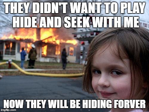 Disaster Girl Meme | THEY DIDN'T WANT TO PLAY HIDE AND SEEK WITH ME; NOW THEY WILL BE HIDING FORVER | image tagged in memes,disaster girl | made w/ Imgflip meme maker