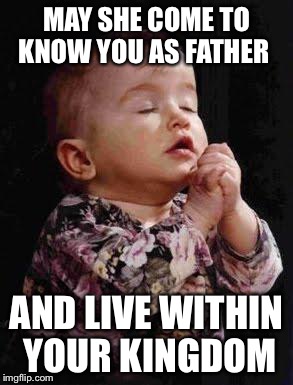 Baby Praying | MAY SHE COME TO KNOW YOU AS FATHER; AND LIVE WITHIN YOUR KINGDOM | image tagged in baby praying | made w/ Imgflip meme maker