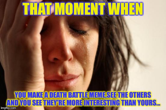 That happened to me... ;_; | THAT MOMENT WHEN; YOU MAKE A DEATH BATTLE MEME,SEE THE OTHERS AND YOU SEE THEY'RE MORE INTERESTING THAN YOURS... | image tagged in memes,first world problems | made w/ Imgflip meme maker