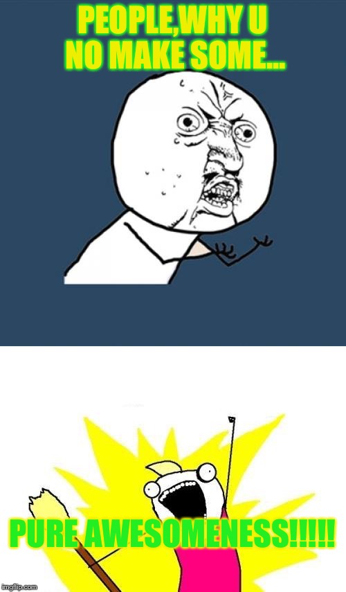 Normal meme + X all the Y «Pure awesomeness» (2) | PEOPLE,WHY U NO MAKE SOME... PURE AWESOMENESS!!!!! | image tagged in memes,awesomeness,y u no,x all the y | made w/ Imgflip meme maker