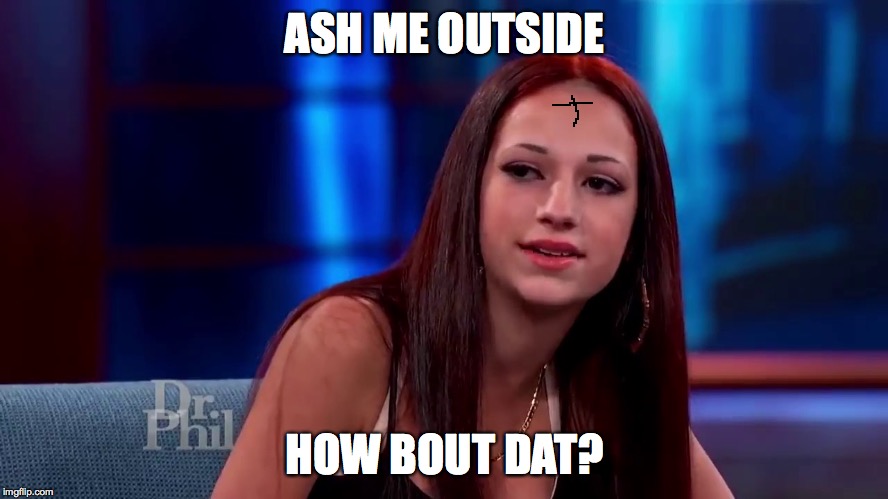 Catch me outside how bout dat | ASH ME OUTSIDE; HOW BOUT DAT? | image tagged in catch me outside how bout dat | made w/ Imgflip meme maker