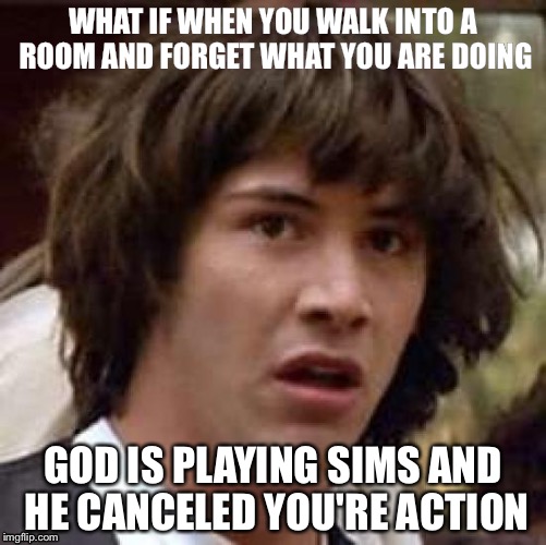 Conspiracy Keanu | WHAT IF WHEN YOU WALK INTO A ROOM AND FORGET WHAT YOU ARE DOING; GOD IS PLAYING SIMS AND HE CANCELED YOU'RE ACTION | image tagged in memes,conspiracy keanu | made w/ Imgflip meme maker