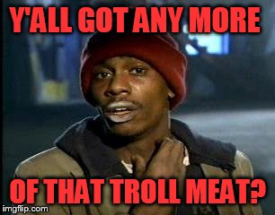 Troll, the other dark meat | Y'ALL GOT ANY MORE; OF THAT TROLL MEAT? | image tagged in memes,yall got any more of | made w/ Imgflip meme maker