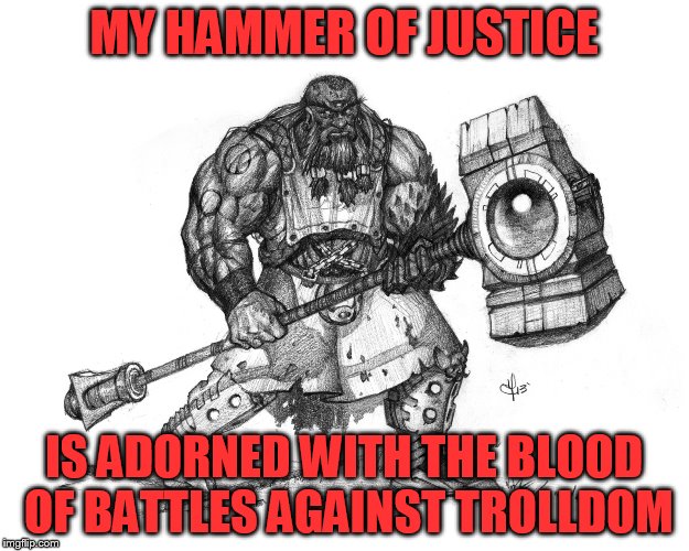 Who will be the next troll to color my hammer a deep shade of red? | MY HAMMER OF JUSTICE; IS ADORNED WITH THE BLOOD OF BATTLES AGAINST TROLLDOM | image tagged in troll smasher | made w/ Imgflip meme maker