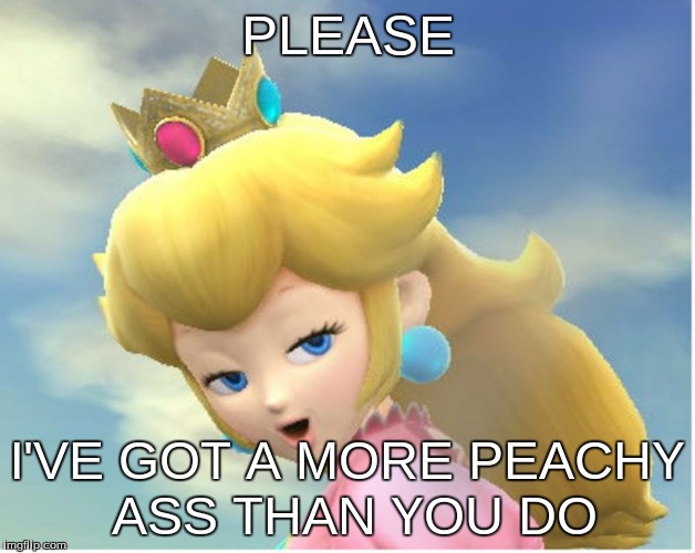 Peachy | PLEASE; I'VE GOT A MORE PEACHY ASS THAN YOU DO | image tagged in peachy | made w/ Imgflip meme maker