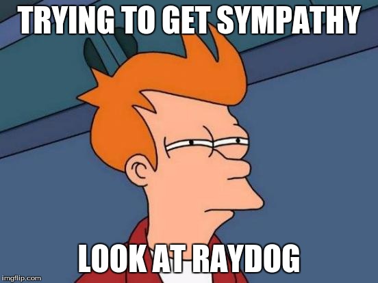 TRYING TO GET SYMPATHY LOOK AT RAYDOG | image tagged in memes,futurama fry | made w/ Imgflip meme maker