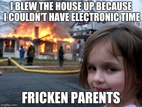 Disaster Girl Meme | I BLEW THE HOUSE UP BECAUSE I COULDN'T HAVE ELECTRONIC TIME; FRICKEN PARENTS | image tagged in memes,disaster girl | made w/ Imgflip meme maker