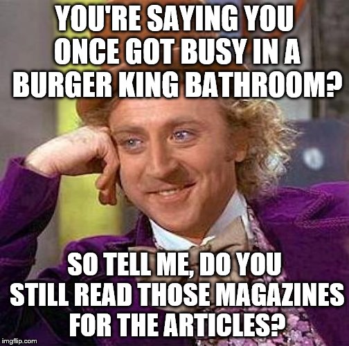 Creepy Condescending Wonka Meme | YOU'RE SAYING YOU ONCE GOT BUSY IN A BURGER KING BATHROOM? SO TELL ME, DO YOU STILL READ THOSE MAGAZINES FOR THE ARTICLES? | image tagged in memes,creepy condescending wonka | made w/ Imgflip meme maker