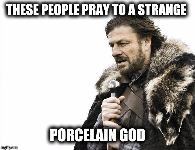 Brace Yourselves X is Coming Meme | THESE PEOPLE PRAY TO A STRANGE PORCELAIN GOD | image tagged in memes,brace yourselves x is coming | made w/ Imgflip meme maker