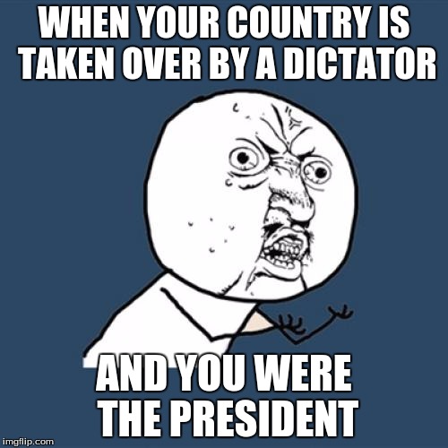 Y U No Meme | WHEN YOUR COUNTRY IS TAKEN OVER BY A DICTATOR; AND YOU WERE THE PRESIDENT | image tagged in memes,y u no | made w/ Imgflip meme maker