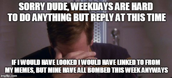 Captain Archer Facepalm | SORRY DUDE, WEEKDAYS ARE HARD TO DO ANYTHING BUT REPLY AT THIS TIME IF I WOULD HAVE LOOKED I WOULD HAVE LINKED TO FROM MY MEMES, BUT MINE HA | image tagged in captain archer facepalm | made w/ Imgflip meme maker