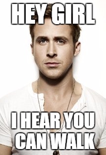 Ryan Gosling | HEY GIRL; I HEAR YOU CAN WALK | image tagged in memes,ryan gosling | made w/ Imgflip meme maker