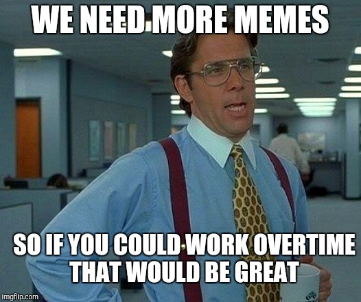 We need more MEMES!
 | WE NEED MORE MEMES; SO IF YOU COULD WORK OVERTIME THAT WOULD BE GREAT | image tagged in memes,that would be great | made w/ Imgflip meme maker