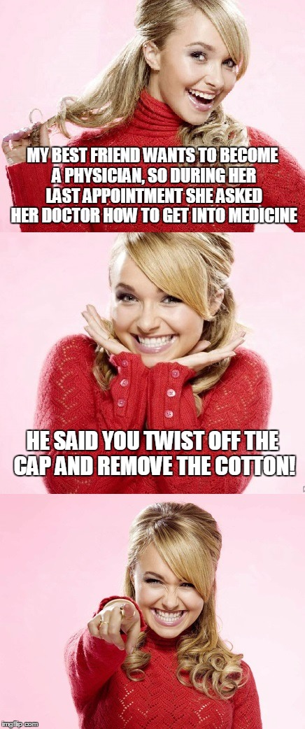 and viola! you can hand out drugs | MY BEST FRIEND WANTS TO BECOME A PHYSICIAN, SO DURING HER LAST APPOINTMENT SHE ASKED HER DOCTOR HOW TO GET INTO MEDICINE; HE SAID YOU TWIST OFF THE CAP AND REMOVE THE COTTON! | image tagged in hayden red pun,bad pun hayden panettiere,memes,joke,bad joke | made w/ Imgflip meme maker