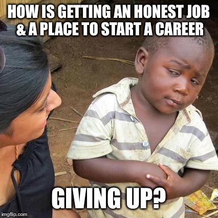 Third World Skeptical Kid Meme | HOW IS GETTING AN HONEST JOB & A PLACE TO START A CAREER GIVING UP? | image tagged in memes,third world skeptical kid | made w/ Imgflip meme maker