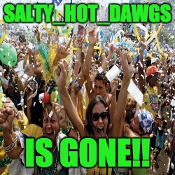 SALTY_HOT_DAWGS; IS GONE!! | made w/ Imgflip meme maker