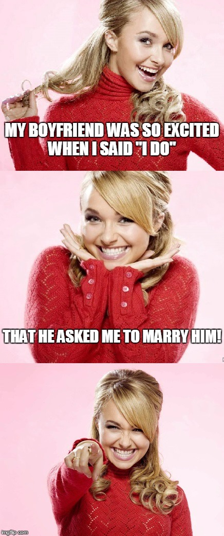 and by extension the question now is 'do what?' | MY BOYFRIEND WAS SO EXCITED WHEN I SAID "I DO"; THAT HE ASKED ME TO MARRY HIM! | image tagged in hayden red pun,bad pun hayden panettiere,memes,joke,bad joke | made w/ Imgflip meme maker