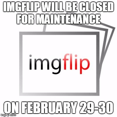 Imgflip | IMGFLIP WILL BE CLOSED FOR MAINTENANCE; ON FEBRUARY 29-30 | image tagged in imgflip | made w/ Imgflip meme maker