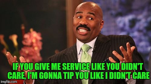 Steve Harvey Meme | IF YOU GIVE ME SERVICE LIKE YOU DIDN'T CARE, I'M GONNA TIP YOU LIKE I DIDN'T CARE | image tagged in memes,steve harvey | made w/ Imgflip meme maker