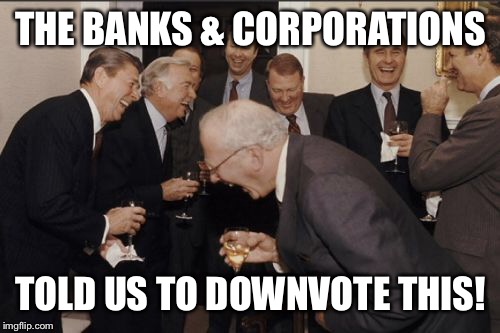 Laughing Men In Suits Meme | THE BANKS & CORPORATIONS TOLD US TO DOWNVOTE THIS! | image tagged in memes,laughing men in suits | made w/ Imgflip meme maker