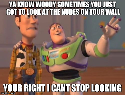 X, X Everywhere Meme | YA KNOW WOODY SOMETIMES YOU JUST GOT TO LOOK AT THE NUDES ON YOUR WALL; YOUR RIGHT I CANT STOP LOOKING | image tagged in memes,x x everywhere | made w/ Imgflip meme maker