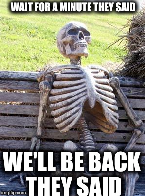 Waiting Skeleton Meme | WAIT FOR A MINUTE THEY
SAID; WE'LL BE BACK THEY SAID | image tagged in memes,waiting skeleton | made w/ Imgflip meme maker