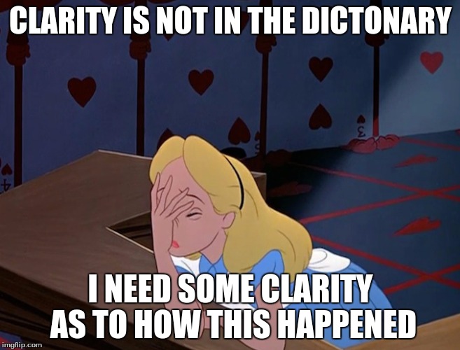 Alice in Wonderland Face Palm Facepalm | CLARITY IS NOT IN THE DICTONARY; I NEED SOME CLARITY AS TO HOW THIS HAPPENED | image tagged in alice in wonderland face palm facepalm | made w/ Imgflip meme maker