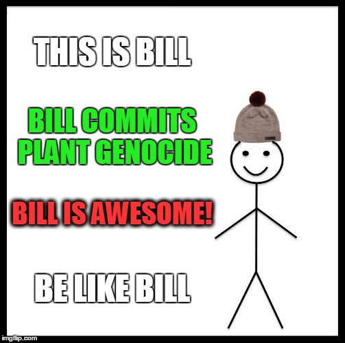 Be Like Bill Meme | THIS IS BILL BILL COMMITS PLANT GENOCIDE BILL IS AWESOME! BE LIKE BILL | image tagged in memes,be like bill | made w/ Imgflip meme maker