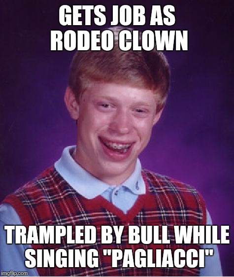 Bad Luck Brian Meme | GETS JOB AS RODEO CLOWN; TRAMPLED BY BULL WHILE SINGING "PAGLIACCI" | image tagged in memes,bad luck brian | made w/ Imgflip meme maker