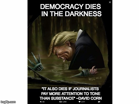 Democracy Dies in the Darkness (CYA) | DEMOCRACY DIES IN THE DARKNESS; "IT ALSO DIES IF JOURNALISTS PAY MORE ATTENTION TO TONE THAN SUBSTANCE" ~DAVID CORN | image tagged in trump,swamp,democracy,death of democracy,statue of liberty,liberty | made w/ Imgflip meme maker