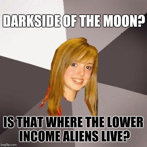 Musically Oblivious 8th Grader Meme | DARKSIDE OF THE MOON? IS THAT WHERE THE LOWER INCOME ALIENS LIVE? | image tagged in memes,musically oblivious 8th grader | made w/ Imgflip meme maker